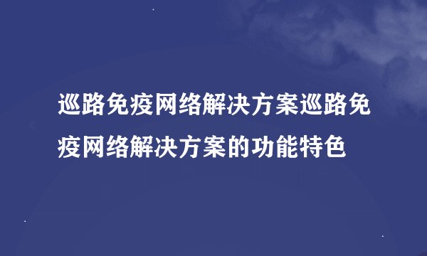 巡路免疫网络解决方案巡路免疫网络解决方案的功能特色