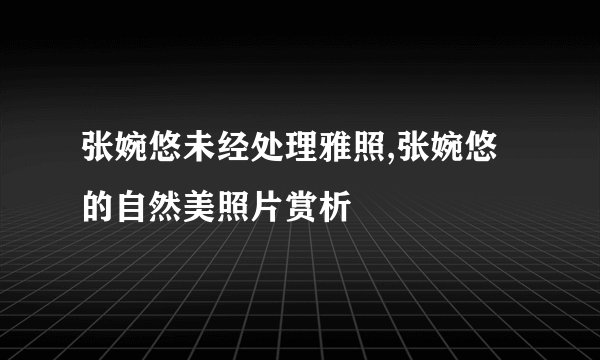 张婉悠未经处理雅照,张婉悠的自然美照片赏析