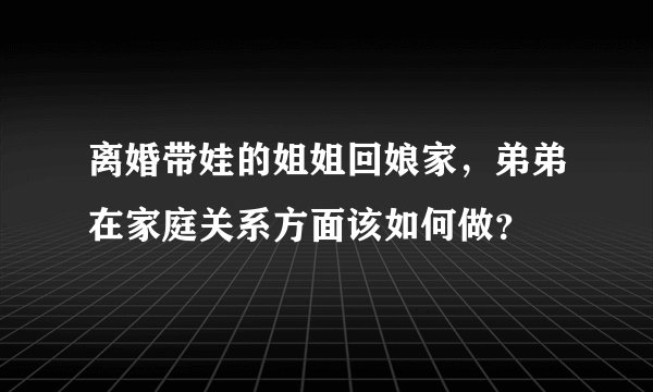 离婚带娃的姐姐回娘家，弟弟在家庭关系方面该如何做？