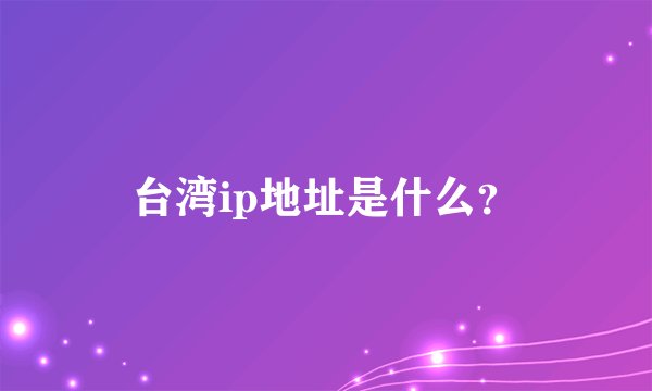 台湾ip地址是什么？
