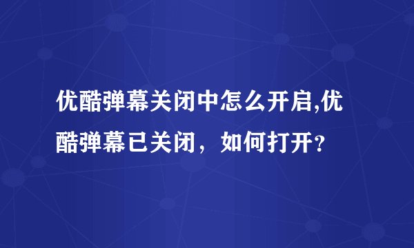 优酷弹幕关闭中怎么开启,优酷弹幕已关闭，如何打开？