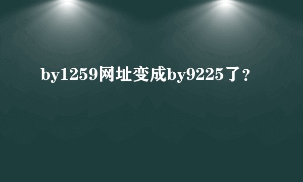 by1259网址变成by9225了？