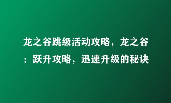 龙之谷跳级活动攻略，龙之谷：跃升攻略，迅速升级的秘诀