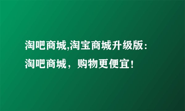 淘吧商城,淘宝商城升级版：淘吧商城，购物更便宜！