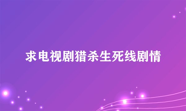 求电视剧猎杀生死线剧情