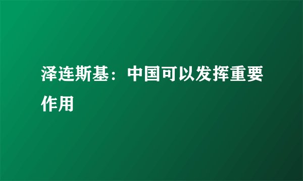 泽连斯基：中国可以发挥重要作用