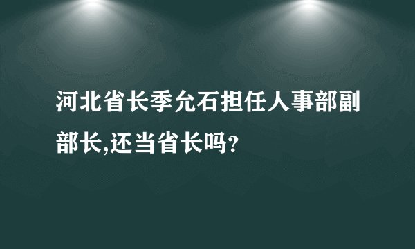河北省长季允石担任人事部副部长,还当省长吗？