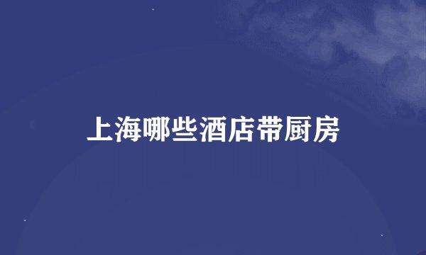 上海哪些酒店带厨房