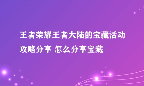 王者荣耀王者大陆的宝藏活动攻略分享 怎么分享宝藏