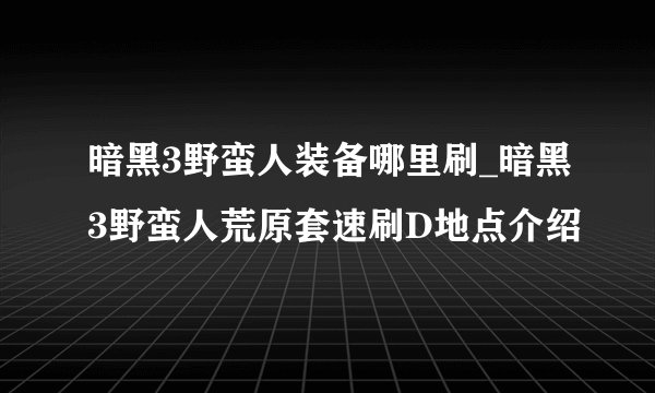 暗黑3野蛮人装备哪里刷_暗黑3野蛮人荒原套速刷D地点介绍