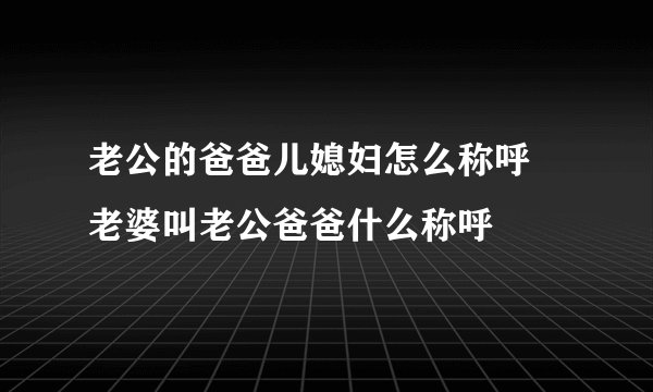老公的爸爸儿媳妇怎么称呼 老婆叫老公爸爸什么称呼