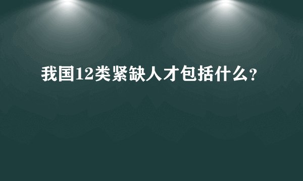 我国12类紧缺人才包括什么？