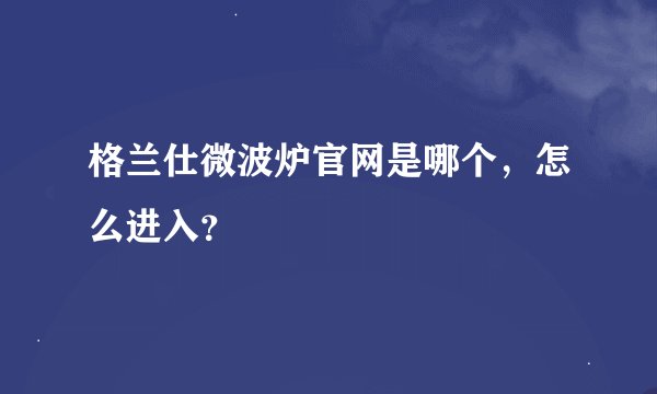 格兰仕微波炉官网是哪个，怎么进入？