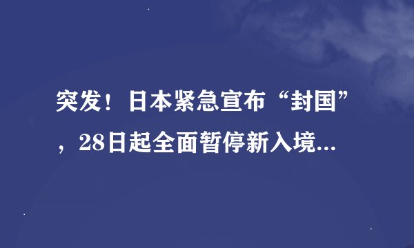 突发！日本紧急宣布“封国”，28日起全面暂停新入境！发生了什么？