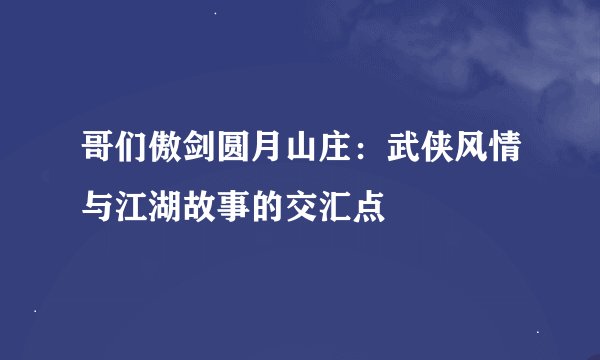 哥们傲剑圆月山庄：武侠风情与江湖故事的交汇点