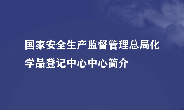 国家安全生产监督管理总局化学品登记中心中心简介