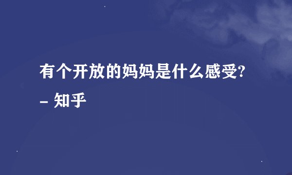 有个开放的妈妈是什么感受? - 知乎