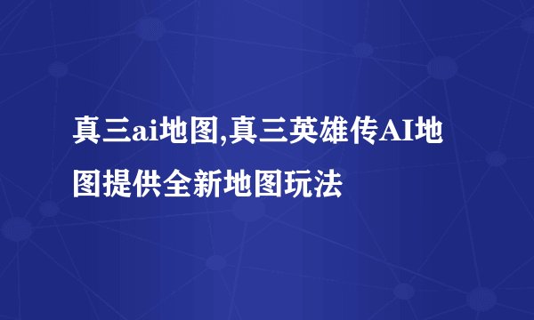 真三ai地图,真三英雄传AI地图提供全新地图玩法