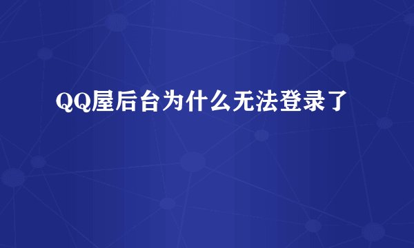 QQ屋后台为什么无法登录了