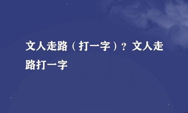 文人走路（打一字）？文人走路打一字