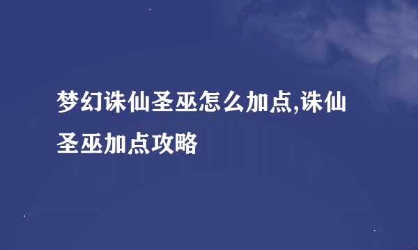 梦幻诛仙圣巫怎么加点,诛仙圣巫加点攻略