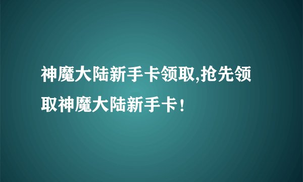 神魔大陆新手卡领取,抢先领取神魔大陆新手卡!