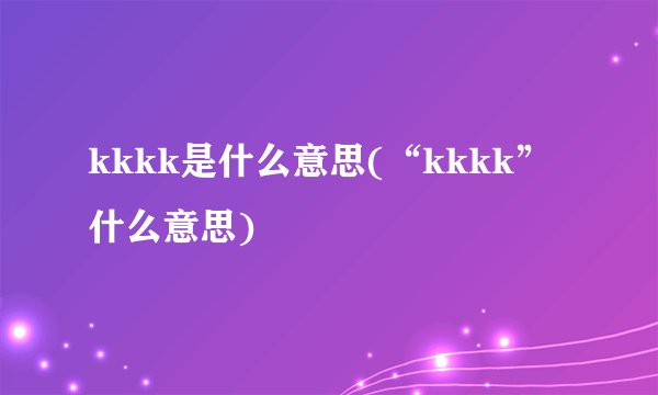 kkkk是什么意思(“kkkk”什么意思)