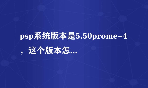 psp系统版本是5.50prome-4，这个版本怎么样.需要升级吗
