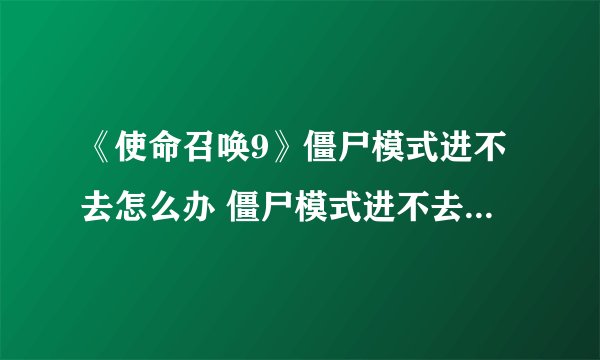 《使命召唤9》僵尸模式进不去怎么办 僵尸模式进不去解决办法