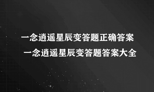 一念逍遥星辰变答题正确答案 一念逍遥星辰变答题答案大全
