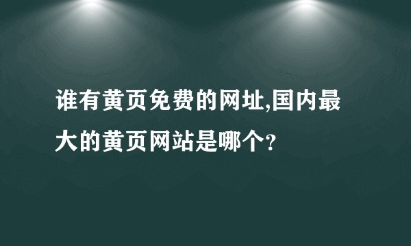 谁有黄页免费的网址,国内最大的黄页网站是哪个？