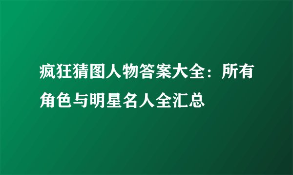 疯狂猜图人物答案大全：所有角色与明星名人全汇总
