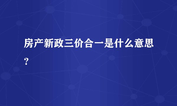 房产新政三价合一是什么意思？