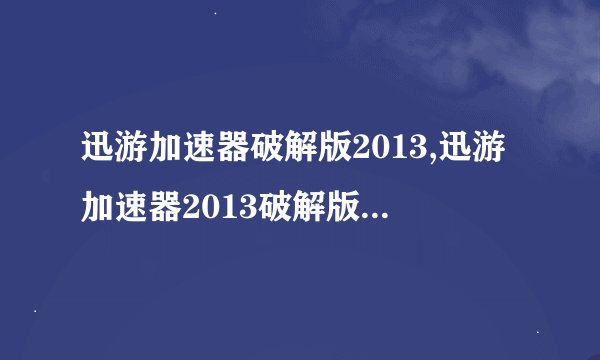 迅游加速器破解版2013,迅游加速器2013破解版下载及安装指南