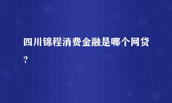四川锦程消费金融是哪个网贷？