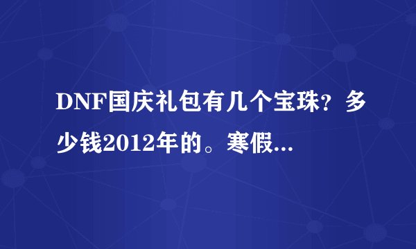 DNF国庆礼包有几个宝珠？多少钱2012年的。寒假礼包多少钱，有几颗宝珠？