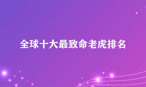 全球十大最致命老虎排名