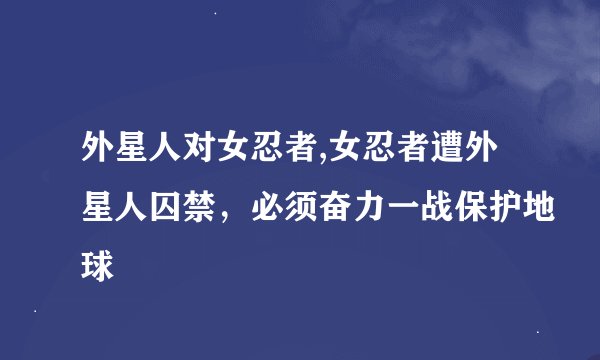 外星人对女忍者,女忍者遭外星人囚禁，必须奋力一战保护地球