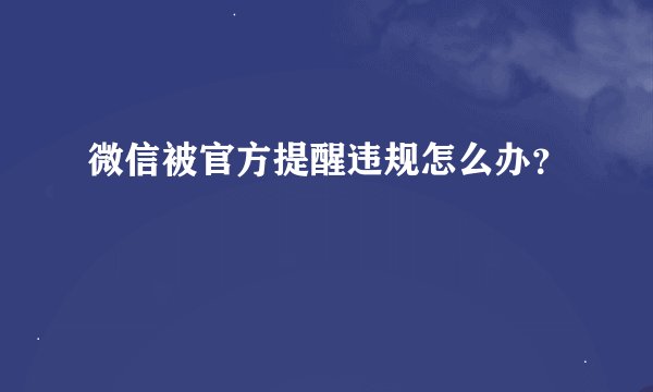 微信被官方提醒违规怎么办？