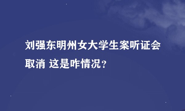 刘强东明州女大学生案听证会取消 这是咋情况？