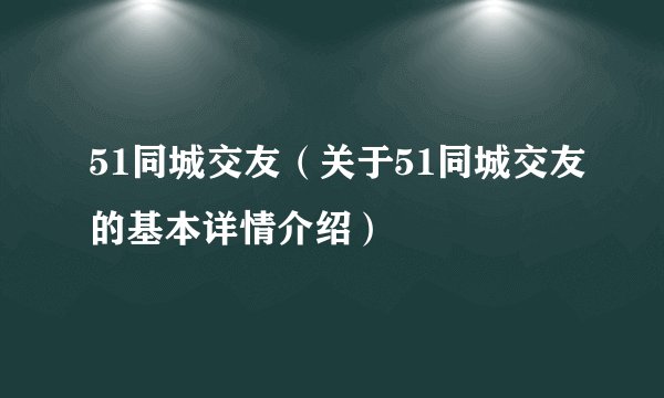 51同城交友（关于51同城交友的基本详情介绍）