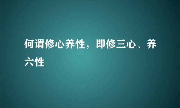 何谓修心养性，即修三心、养六性