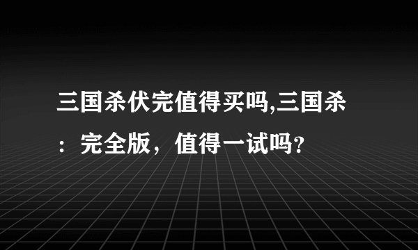 三国杀伏完值得买吗,三国杀：完全版，值得一试吗？