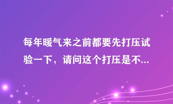 每年暖气来之前都要先打压试验一下，请问这个打压是不是要比正常供暖情况下的压力更大？还是一样呢？