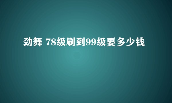 劲舞 78级刷到99级要多少钱