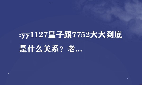 :yy1127皇子跟7752大大到底是什么关系？老李为什么会跳频到7752美女本色酒吧？求这事件的详细过程。