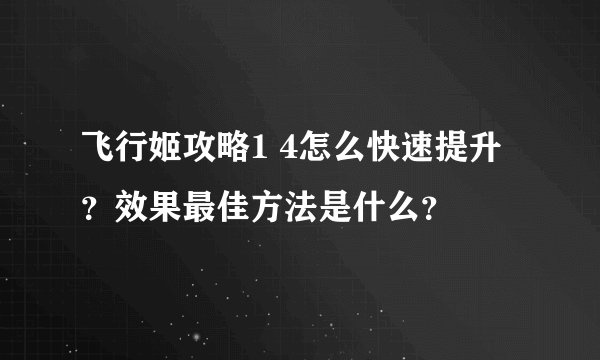 飞行姬攻略1 4怎么快速提升？效果最佳方法是什么？