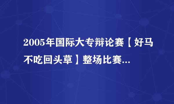 2005年国际大专辩论赛【好马不吃回头草】整场比赛辩论文稿