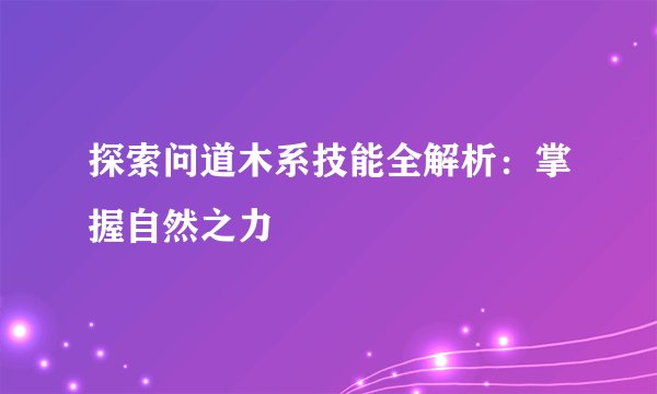 探索问道木系技能全解析：掌握自然之力