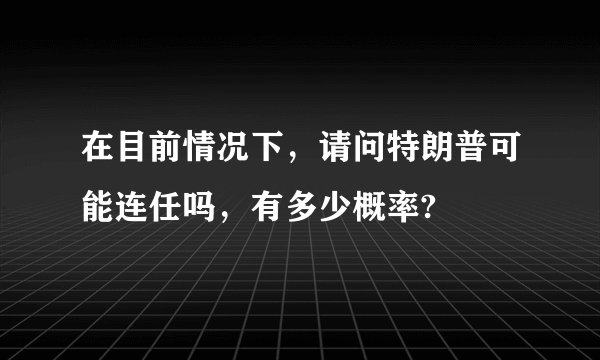 在目前情况下，请问特朗普可能连任吗，有多少概率?